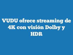 VUDU ofrece streaming de 4K con visión Dolby y HDR