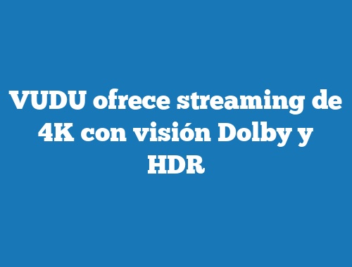 VUDU ofrece streaming de 4K con visión Dolby y HDR