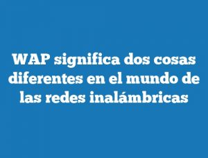 WAP significa dos cosas diferentes en el mundo de las redes inalámbricas