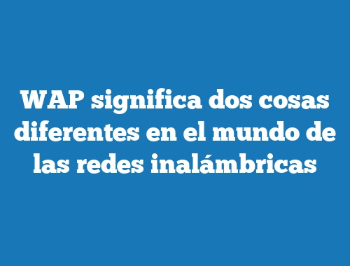 WAP significa dos cosas diferentes en el mundo de las redes inalámbricas
