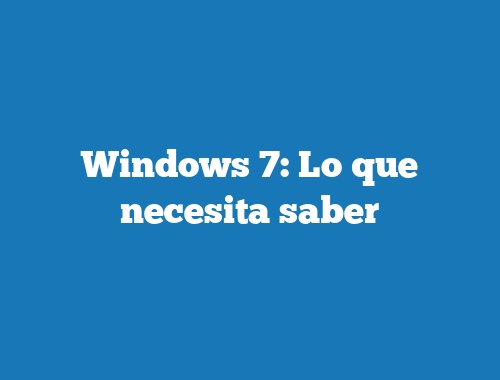 Windows 7: Lo que necesita saber