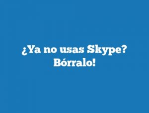 ¿Ya no usas Skype? Bórralo!