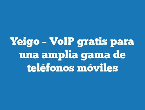 Yeigo – VoIP gratis para una amplia gama de teléfonos móviles